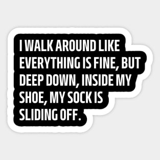 i walk around like everything is fine but deep down inside my shoe my sock is sliding off Sticker